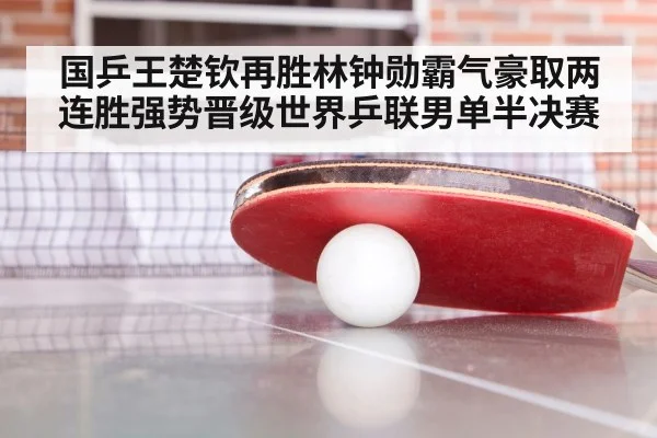 国乒王楚钦再胜林钟勋霸气豪取两连胜强势晋级世界乒联男单半决赛