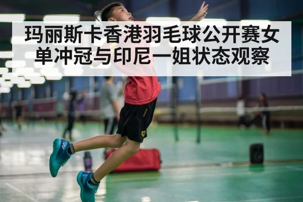 玛丽斯卡香港羽毛球公开赛女单冲冠与印尼一姐状态观察